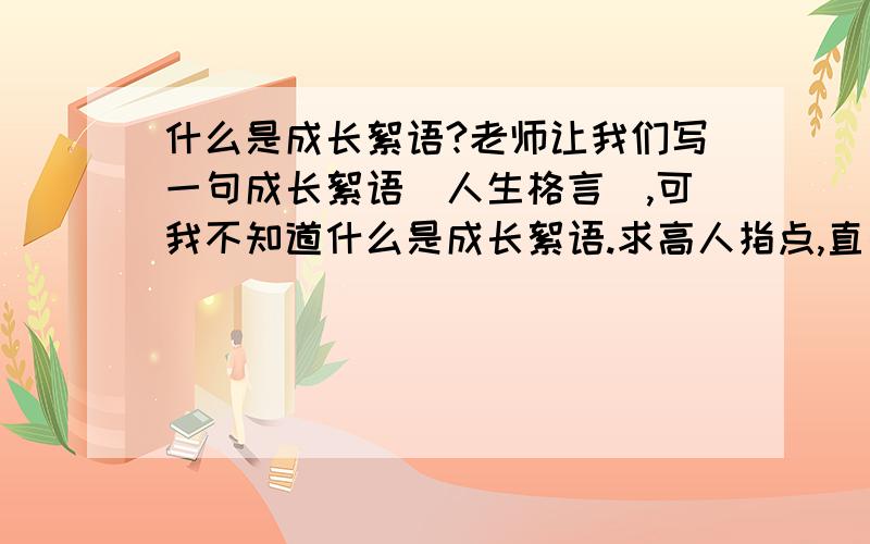 什么是成长絮语?老师让我们写一句成长絮语（人生格言）,可我不知道什么是成长絮语.求高人指点,直接有答案更好!急!高悬赏!