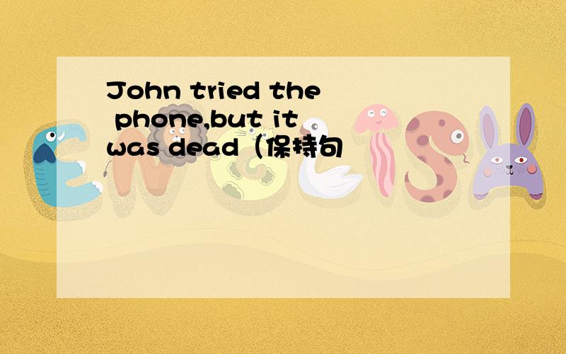 John tried the phone,but it was dead（保持句