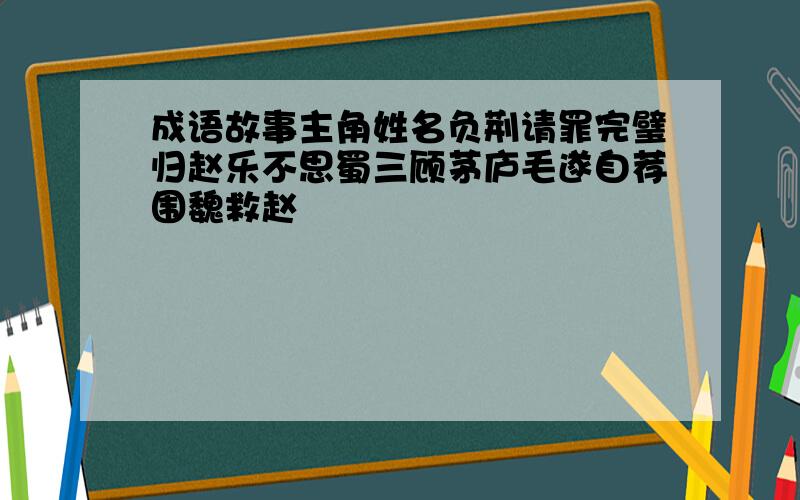 成语故事主角姓名负荆请罪完璧归赵乐不思蜀三顾茅庐毛遂自荐围魏救赵