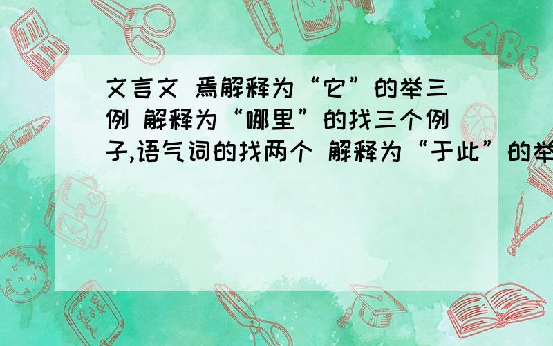 文言文 焉解释为“它”的举三例 解释为“哪里”的找三个例子,语气词的找两个 解释为“于此”的举两例