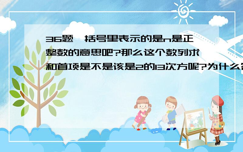 36题,括号里表示的是n是正整数的意思吧?那么这个数列求和首项是不是该是2的13次方呢?为什么答案是这么说的“首项为2,