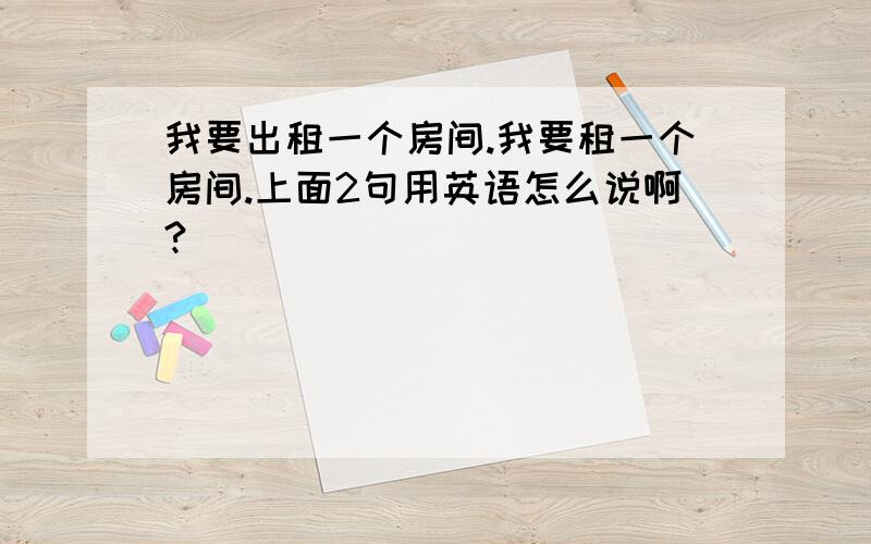 我要出租一个房间.我要租一个房间.上面2句用英语怎么说啊?