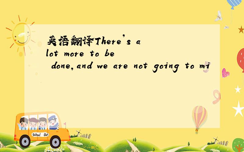 英语翻译There’s a lot more to be done,and we are not going to mi