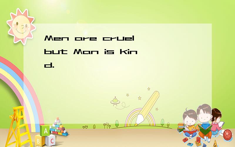 Men are cruel,but Man is kind.