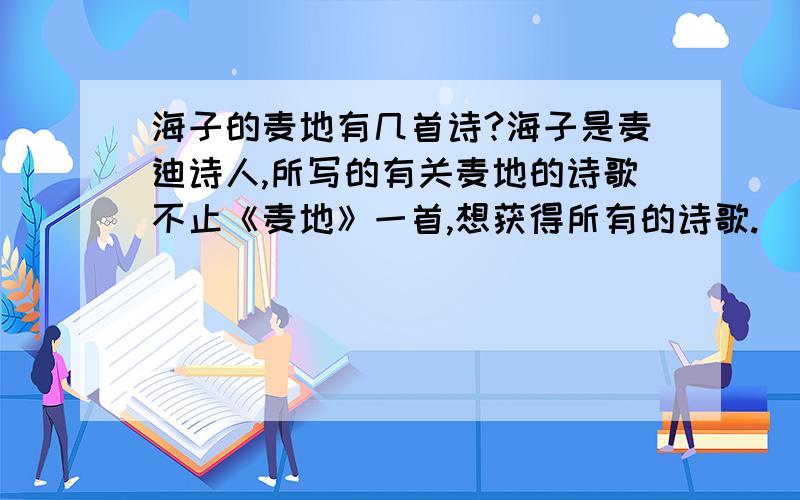 海子的麦地有几首诗?海子是麦迪诗人,所写的有关麦地的诗歌不止《麦地》一首,想获得所有的诗歌.