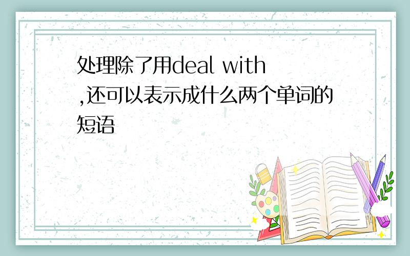 处理除了用deal with,还可以表示成什么两个单词的短语