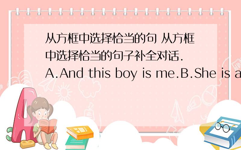 从方框中选择恰当的句 从方框中选择恰当的句子补全对话. A.And this boy is me.B.She is a