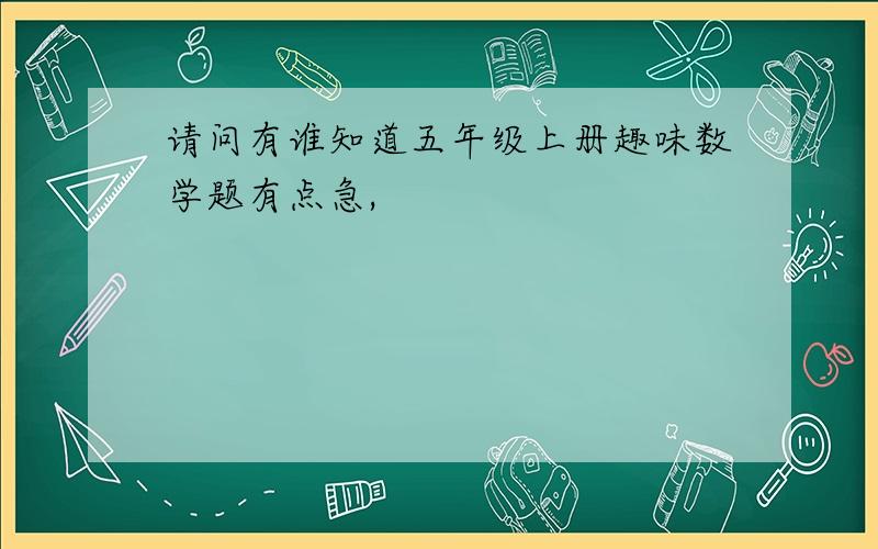 请问有谁知道五年级上册趣味数学题有点急,