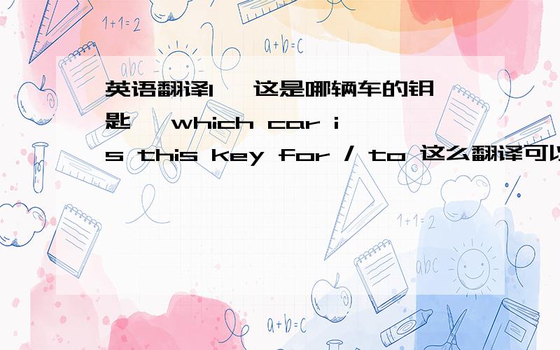 英语翻译1 【这是哪辆车的钥匙 】which car is this key for / to 这么翻译可以吧?那是应该