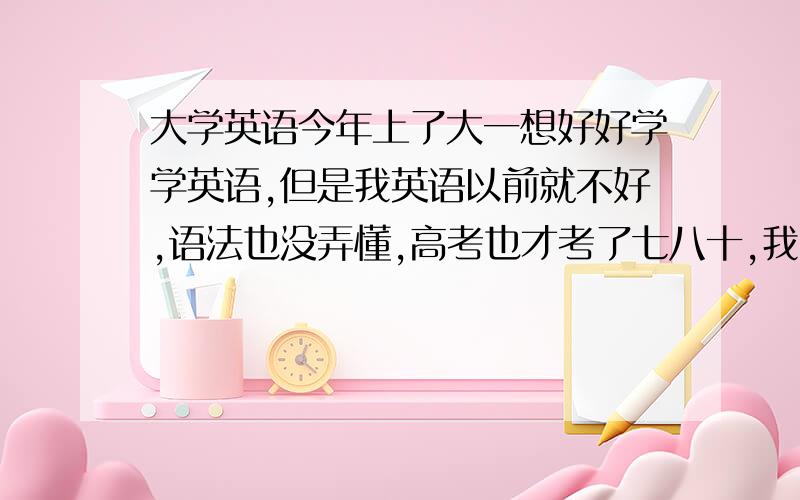 大学英语今年上了大一想好好学学英语,但是我英语以前就不好,语法也没弄懂,高考也才考了七八十,我也知道单词是根本,我也每晚