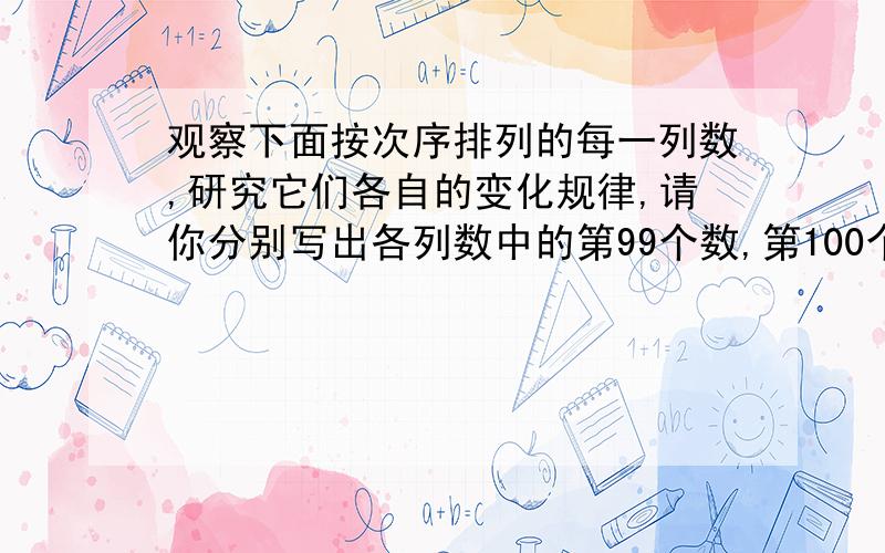 观察下面按次序排列的每一列数,研究它们各自的变化规律,请你分别写出各列数中的第99个数,第100个数,