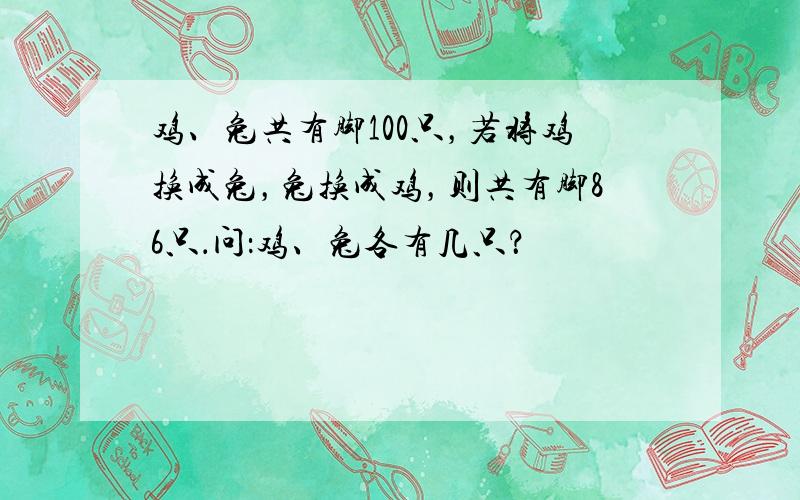 鸡、兔共有脚100只，若将鸡换成兔，兔换成鸡，则共有脚86只．问：鸡、兔各有几只？