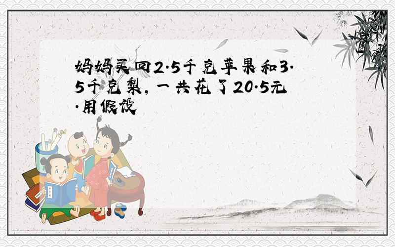 妈妈买回2.5千克苹果和3.5千克梨,一共花了20.5元.用假设