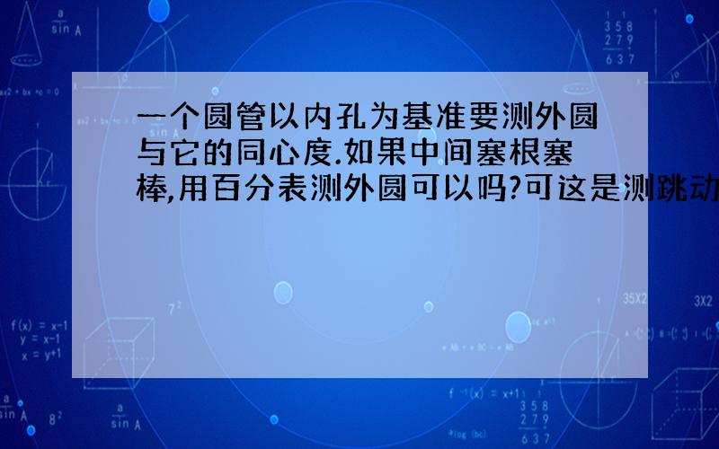 一个圆管以内孔为基准要测外圆与它的同心度.如果中间塞根塞棒,用百分表测外圆可以吗?可这是测跳动呀!