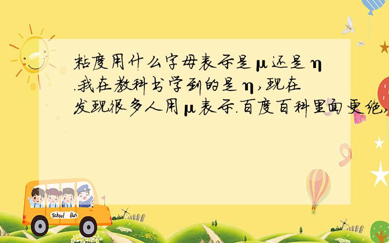 粘度用什么字母表示是μ还是η.我在教科书学到的是η,现在发现很多人用μ表示.百度百科里面更绝,两种表示方法都出来了.各位