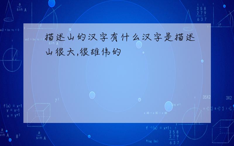 描述山的汉字有什么汉字是描述山很大,很雄伟的