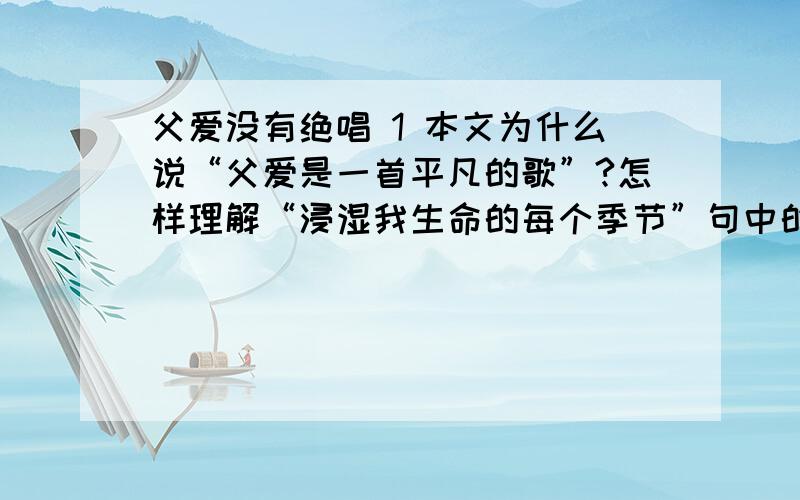 父爱没有绝唱 1 本文为什么说“父爱是一首平凡的歌”?怎样理解“浸湿我生命的每个季节”句中的“季节”?