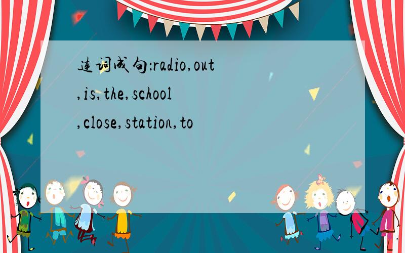 连词成句：radio,out,is,the,school,close,station,to