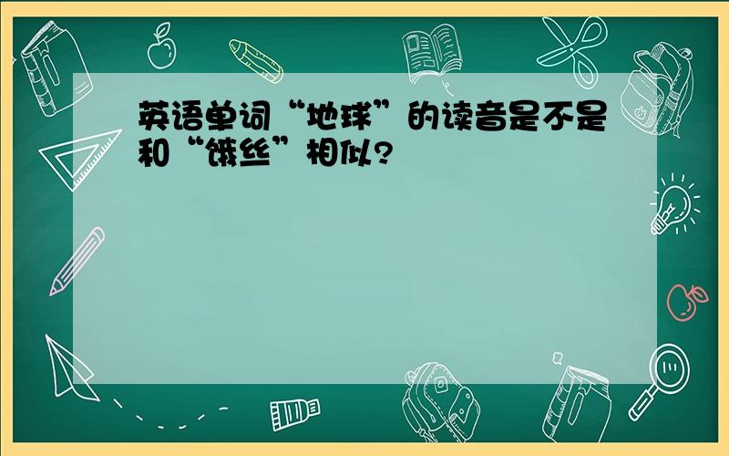 英语单词“地球”的读音是不是和“饿丝”相似?