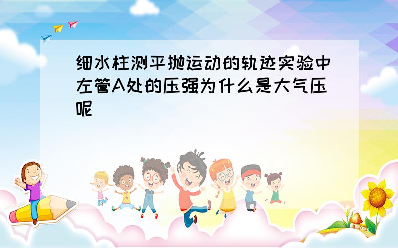 细水柱测平抛运动的轨迹实验中左管A处的压强为什么是大气压呢