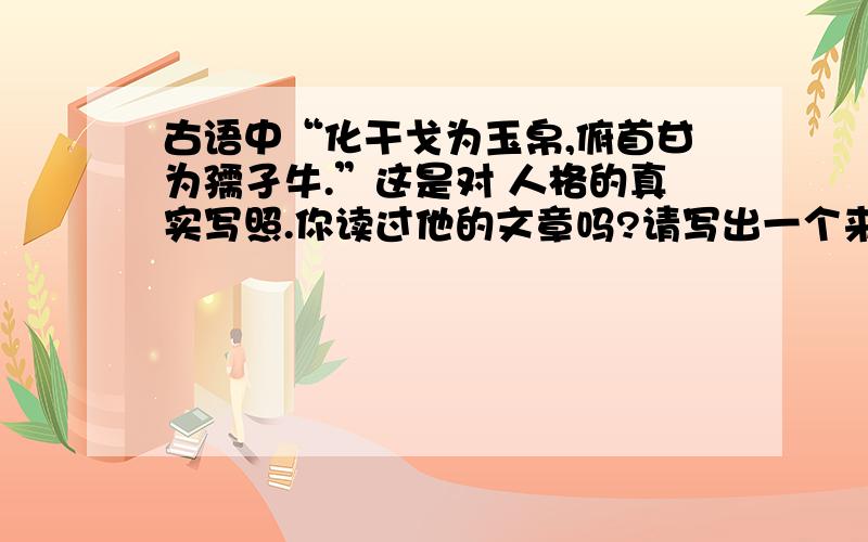 古语中“化干戈为玉帛,俯首甘为孺孑牛.”这是对 人格的真实写照.你读过他的文章吗?请写出一个来