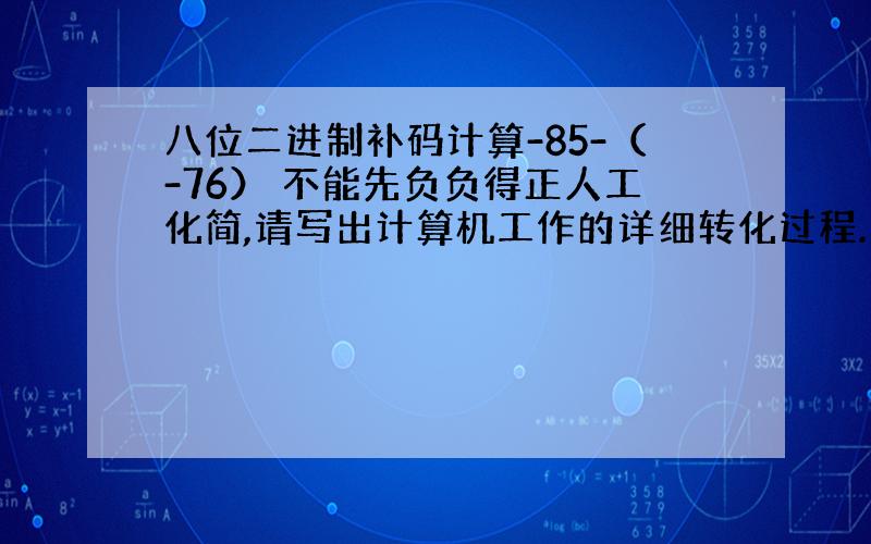 八位二进制补码计算-85-（-76） 不能先负负得正人工化简,请写出计算机工作的详细转化过程.