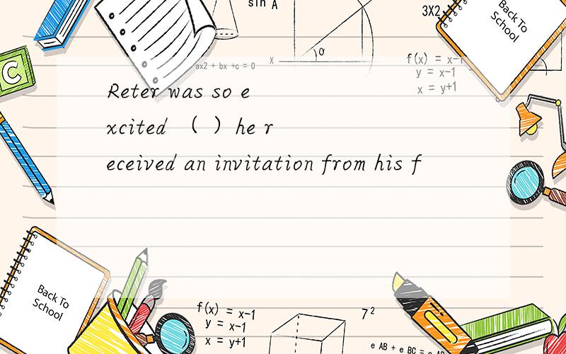 Reter was so excited （ ）he received an invitation from his f