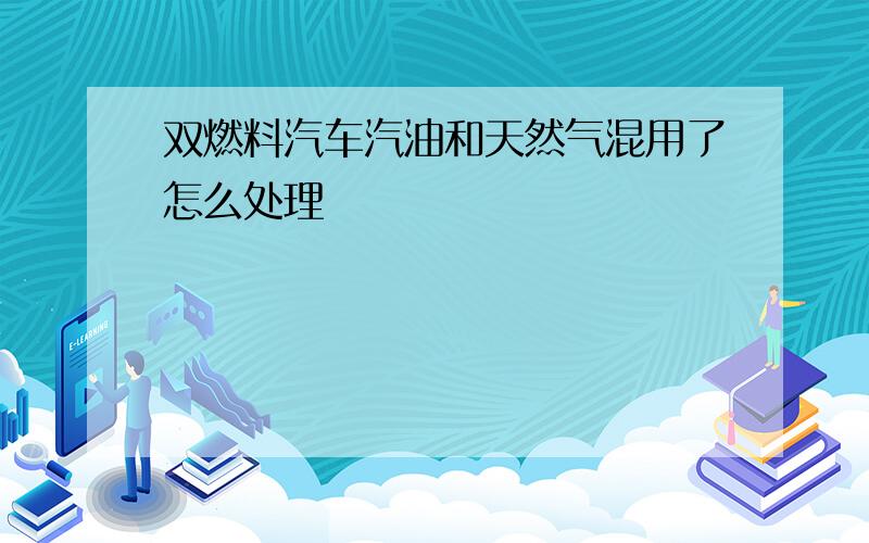 双燃料汽车汽油和天然气混用了怎么处理