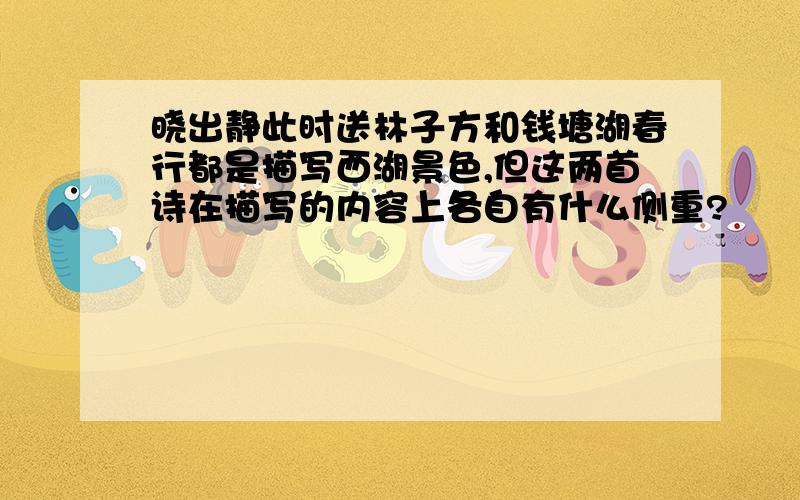 晓出静此时送林子方和钱塘湖春行都是描写西湖景色,但这两首诗在描写的内容上各自有什么侧重?