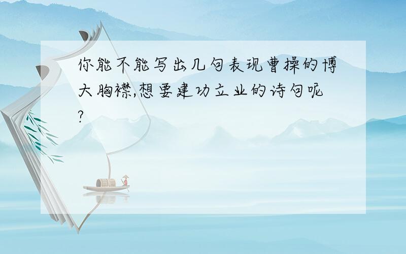 你能不能写出几句表现曹操的博大胸襟,想要建功立业的诗句呢?