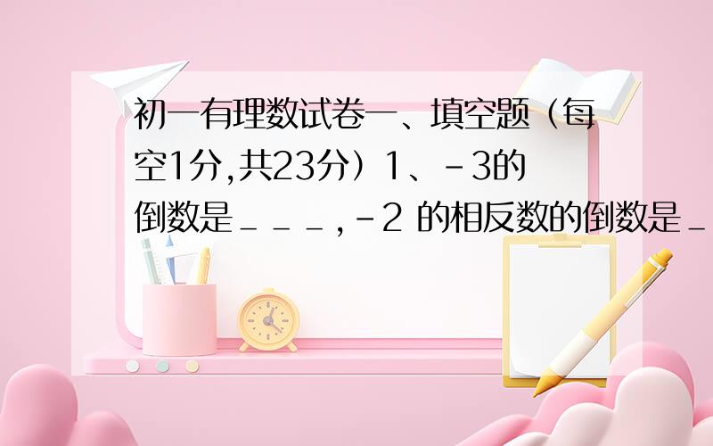 初一有理数试卷一、填空题（每空1分,共23分）1、－3的倒数是＿＿＿,－2 的相反数的倒数是＿＿＿,2、“负2的3次幂”