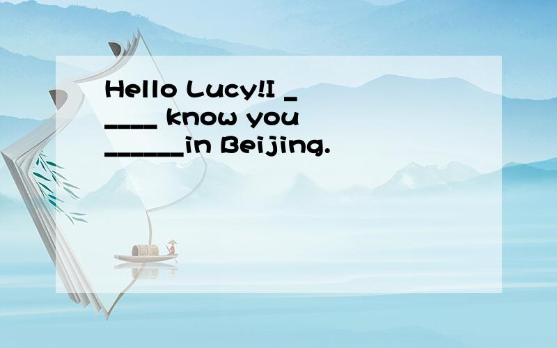 Hello Lucy!I _____ know you ______in Beijing.