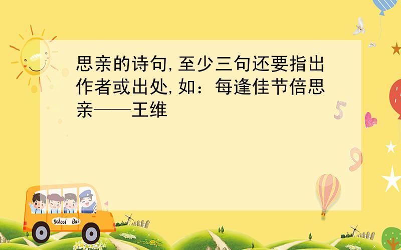 思亲的诗句,至少三句还要指出作者或出处,如：每逢佳节倍思亲——王维