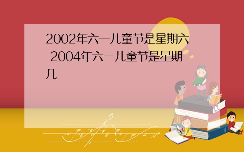 2002年六一儿童节是星期六 2004年六一儿童节是星期几