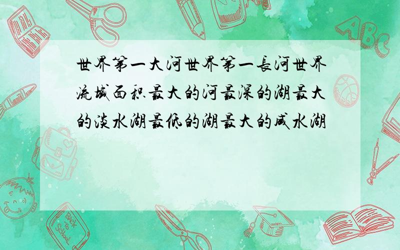 世界第一大河世界第一长河世界流域面积最大的河最深的湖最大的淡水湖最低的湖最大的咸水湖