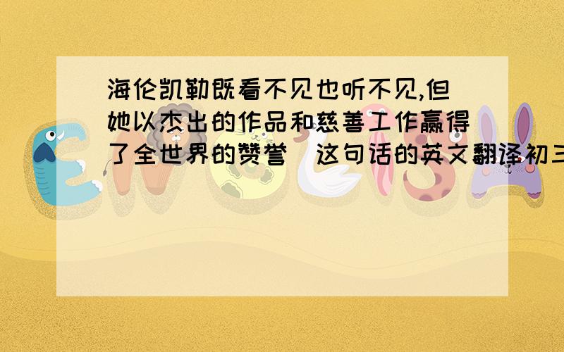 海伦凯勒既看不见也听不见,但她以杰出的作品和慈善工作赢得了全世界的赞誉(这句话的英文翻译初三英语