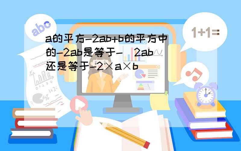 a的平方-2ab+b的平方中的-2ab是等于-（2ab）还是等于-2×a×b