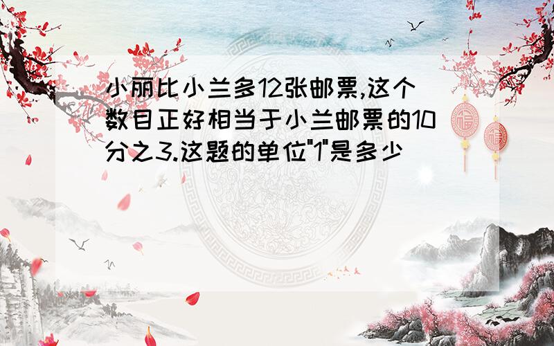 小丽比小兰多12张邮票,这个数目正好相当于小兰邮票的10分之3.这题的单位