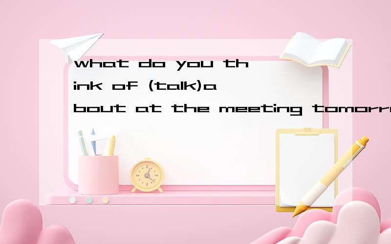 what do you think of (talk)about at the meeting tomorrow