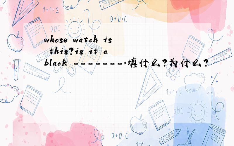 whose watch is this?is it a black -------.填什么?为什么?