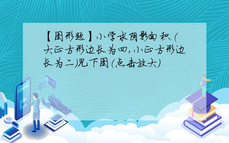 【图形题】小学求阴影面积.（大正方形边长为四,小正方形边长为二）见下图（点击放大）