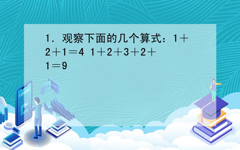 1．观察下面的几个算式：1＋2＋1＝4 1＋2＋3＋2＋1＝9