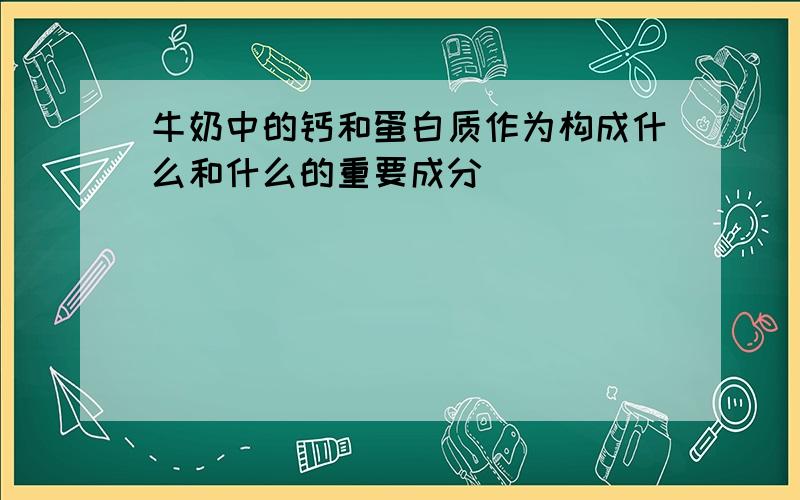 牛奶中的钙和蛋白质作为构成什么和什么的重要成分