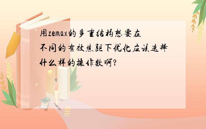 用zemax的多重结构想要在不同的有效焦距下优化应该选择什么样的操作数啊?