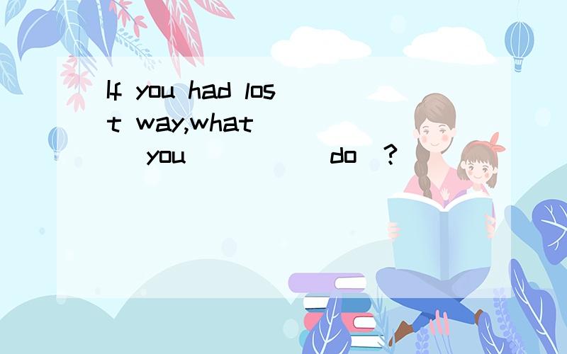 If you had lost way,what ____ you ____(do)?