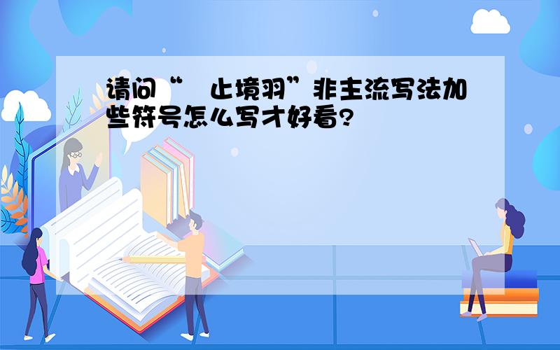 请问“墲止境羽”非主流写法加些符号怎么写才好看?