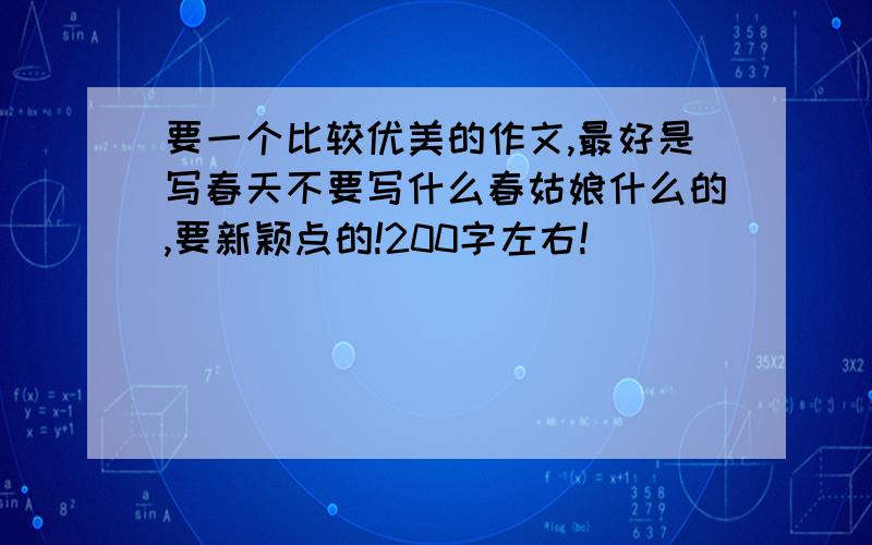 要一个比较优美的作文,最好是写春天不要写什么春姑娘什么的,要新颖点的!200字左右!