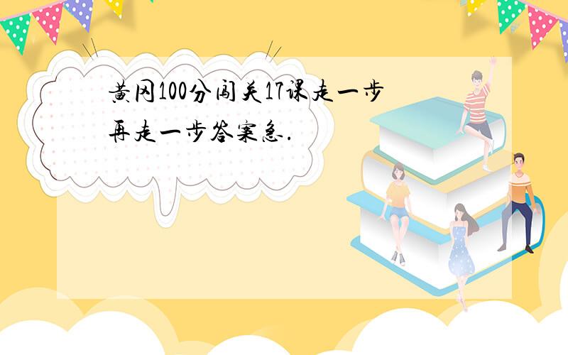 黄冈100分闯关17课走一步再走一步答案急.