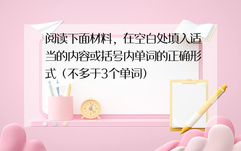 阅读下面材料，在空白处填入适当的内容或括号内单词的正确形式（不多于3个单词）