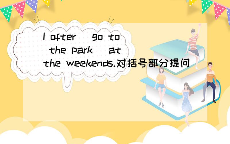 I ofter( go to the park) at the weekends.对括号部分提问